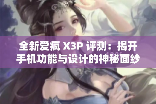 全新爱疯 X3P 评测：揭开手机功能与设计的神秘面纱