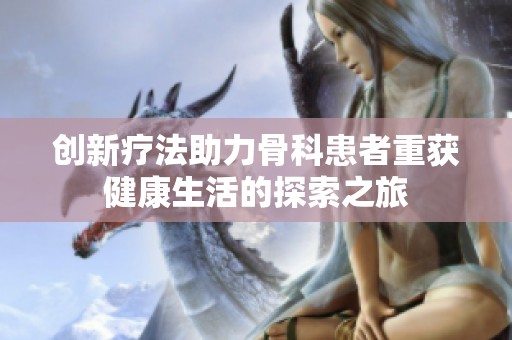 创新疗法助力骨科患者重获健康生活的探索之旅
