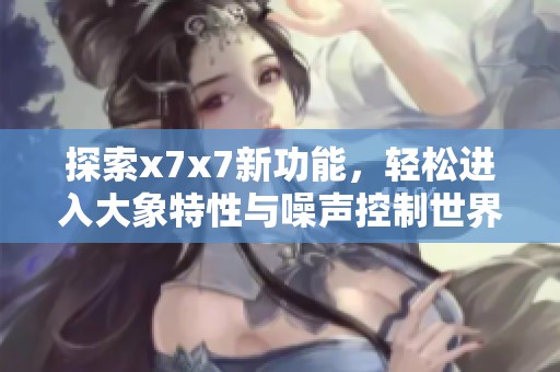 探索x7x7新功能，轻松进入大象特性与噪声控制世界