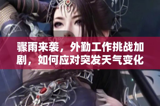 骤雨来袭，外勤工作挑战加剧，如何应对突发天气变化