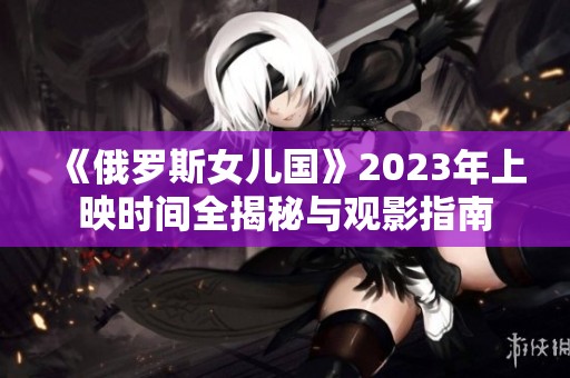 《俄罗斯女儿国》2023年上映时间全揭秘与观影指南