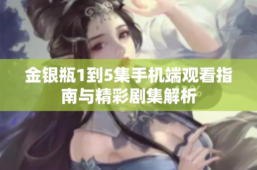 金银瓶1到5集手机端观看指南与精彩剧集解析