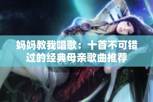 妈妈教我唱歌：十首不可错过的经典母亲歌曲推荐