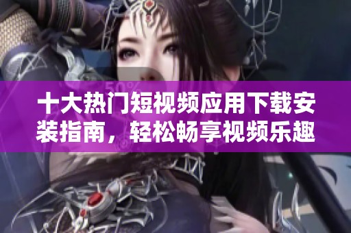 十大热门短视频应用下载安装指南，轻松畅享视频乐趣