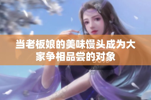 当老板娘的美味馒头成为大家争相品尝的对象