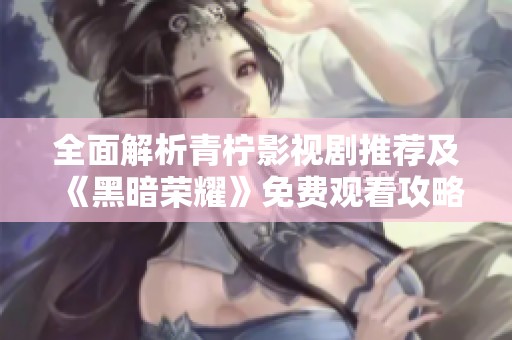 全面解析青柠影视剧推荐及《黑暗荣耀》免费观看攻略