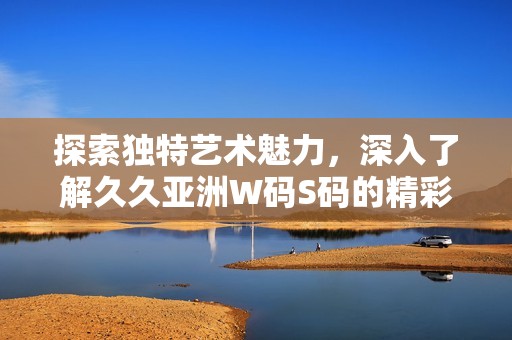 探索独特艺术魅力，深入了解久久亚洲W码S码的精彩世界