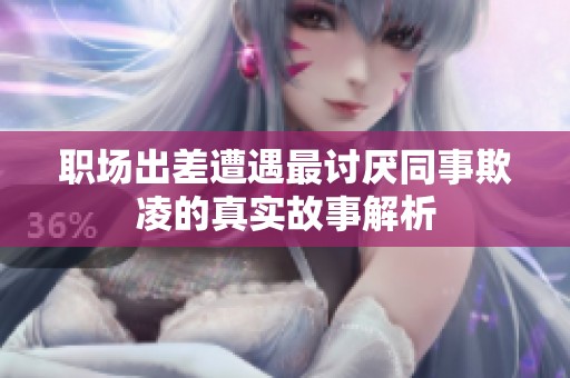 职场出差遭遇最讨厌同事欺凌的真实故事解析