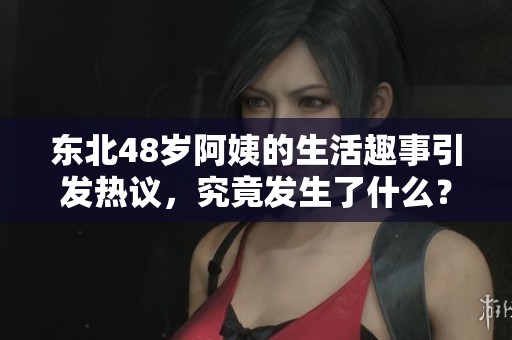 东北48岁阿姨的生活趣事引发热议，究竟发生了什么？