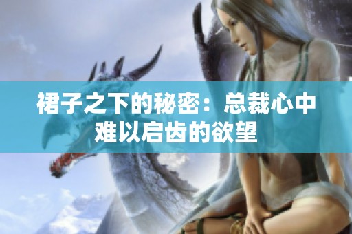 裙子之下的秘密：总裁心中难以启齿的欲望