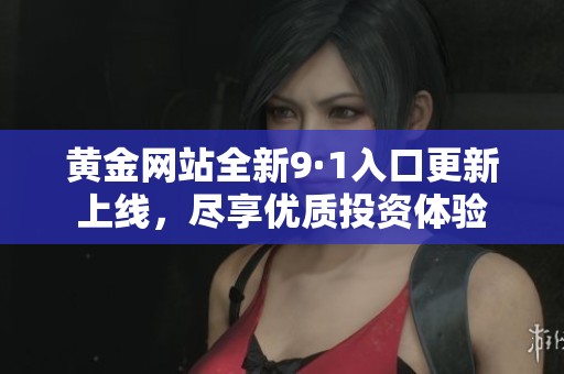 黄金网站全新9·1入口更新上线，尽享优质投资体验