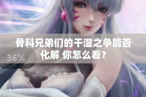 骨科兄弟们的干湿之争能否化解 你怎么看？