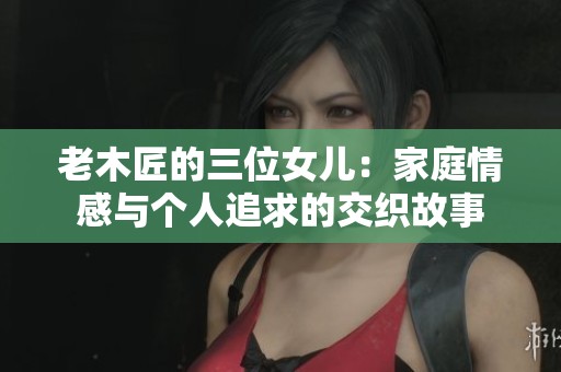 老木匠的三位女儿：家庭情感与个人追求的交织故事