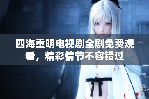 四海重明电视剧全剧免费观看，精彩情节不容错过