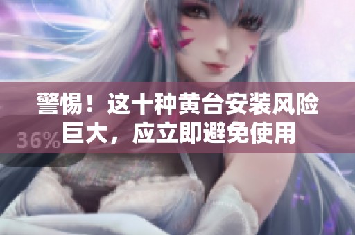 警惕！这十种黄台安装风险巨大，应立即避免使用