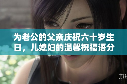为老公的父亲庆祝六十岁生日，儿媳妇的温馨祝福语分享