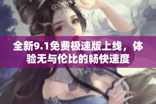 全新9.1免费极速版上线，体验无与伦比的畅快速度