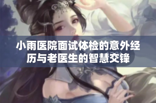 小雨医院面试体检的意外经历与老医生的智慧交锋