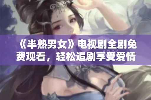《半熟男女》电视剧全剧免费观看，轻松追剧享受爱情故事！