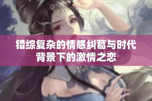 错综复杂的情感纠葛与时代背景下的激情之恋