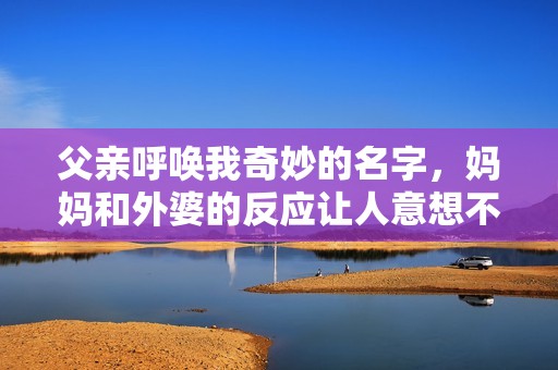 父亲呼唤我奇妙的名字，妈妈和外婆的反应让人意想不到