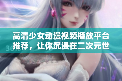 高清少女动漫视频播放平台推荐，让你沉浸在二次元世界中