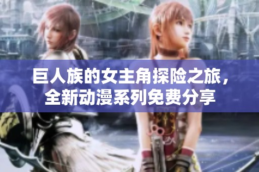 巨人族的女主角探险之旅，全新动漫系列免费分享