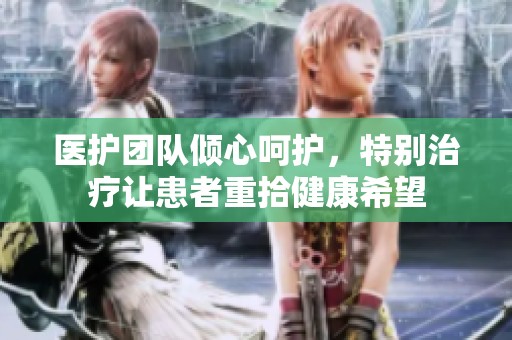 医护团队倾心呵护，特别治疗让患者重拾健康希望