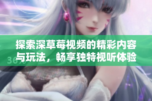 探索深草莓视频的精彩内容与玩法，畅享独特视听体验