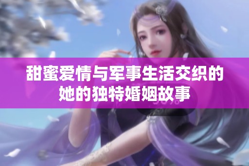 甜蜜爱情与军事生活交织的她的独特婚姻故事