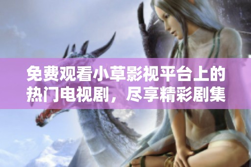 免费观看小草影视平台上的热门电视剧，尽享精彩剧集体验