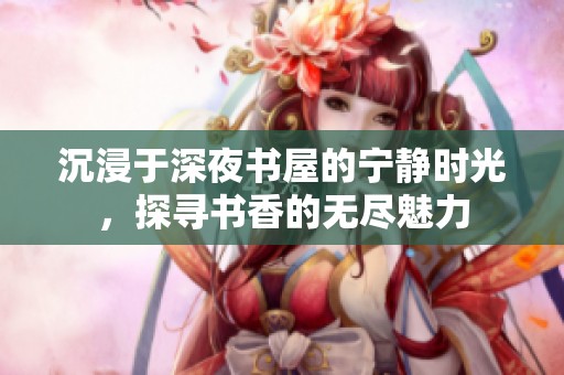 沉浸于深夜书屋的宁静时光，探寻书香的无尽魅力