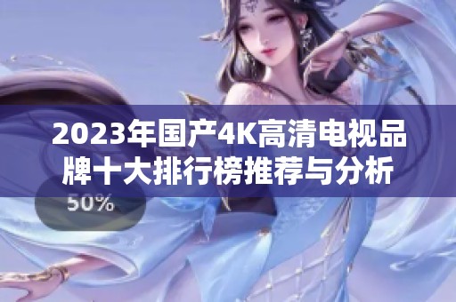 2023年国产4K高清电视品牌十大排行榜推荐与分析