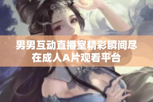 男男互动直播室精彩瞬间尽在成人A片观看平台