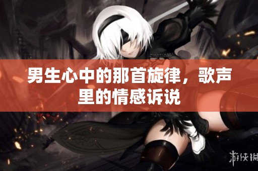 男生心中的那首旋律，歌声里的情感诉说