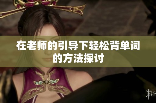 在老师的引导下轻松背单词的方法探讨