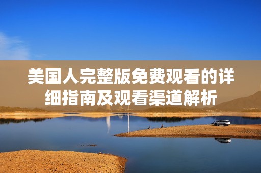 美国人完整版免费观看的详细指南及观看渠道解析