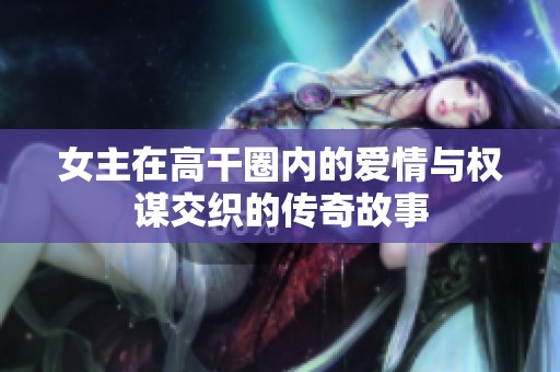 女主在高干圈内的爱情与权谋交织的传奇故事