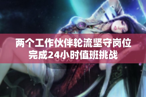 两个工作伙伴轮流坚守岗位完成24小时值班挑战