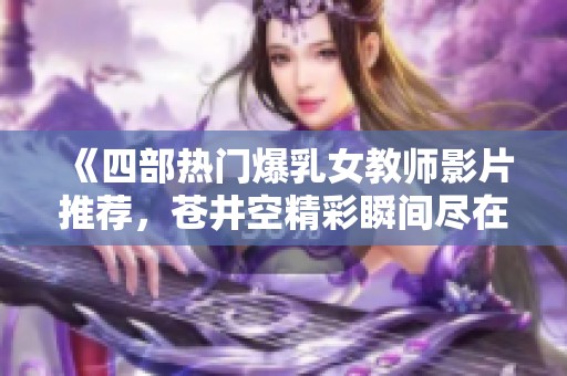 《四部热门爆乳女教师影片推荐，苍井空精彩瞬间尽在其中》