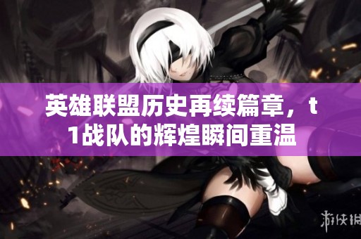 英雄联盟历史再续篇章，t1战队的辉煌瞬间重温