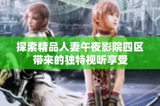 探索精品人妻午夜影院四区带来的独特视听享受