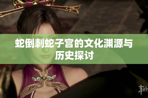 蛇倒刺蛇子宫的文化渊源与历史探讨
