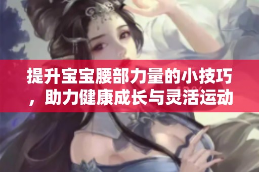 提升宝宝腰部力量的小技巧，助力健康成长与灵活运动