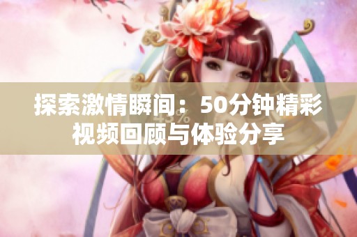 探索激情瞬间：50分钟精彩视频回顾与体验分享