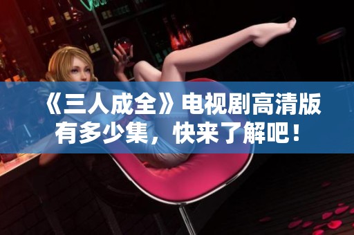 《三人成全》电视剧高清版有多少集，快来了解吧！