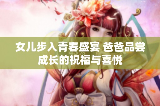 女儿步入青春盛宴 爸爸品尝成长的祝福与喜悦