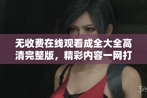 无收费在线观看成全大全高清完整版，精彩内容一网打尽