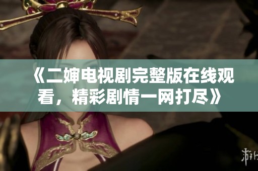《二婶电视剧完整版在线观看，精彩剧情一网打尽》