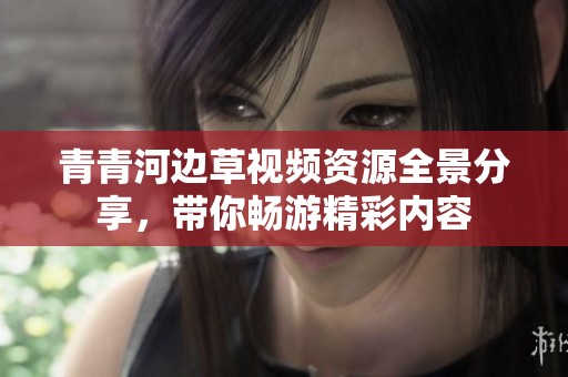 青青河边草视频资源全景分享，带你畅游精彩内容